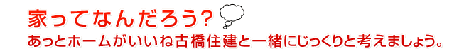 家ってなんだろう？あっとホームがいいね古橋住建と一緒にじっくりとかんがえましょう。